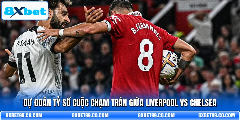 Dự đoán tỷ số cuộc chạm trán giữa Liverpool vs Chelsea