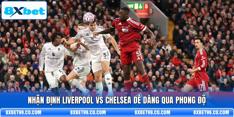 Nhận định Liverpool vs Chelsea dễ dàng qua phong độ