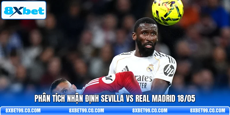Phân tích nhận định Sevilla vs Real Madrid 18/05