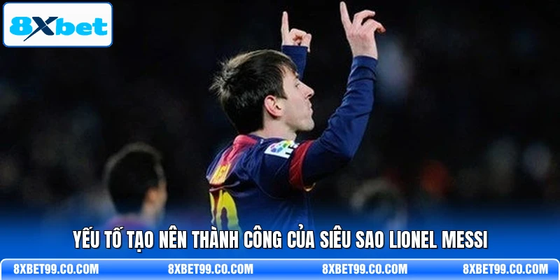 Yếu tố tạo nên thành công của siêu sao Lionel Messi